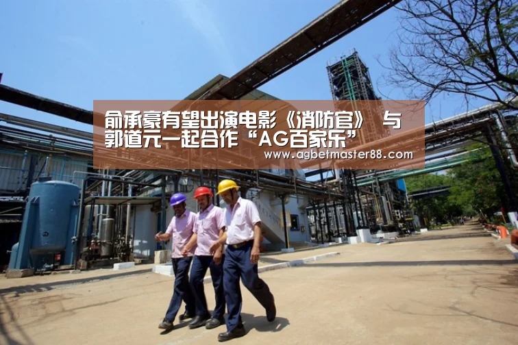 俞承豪有望出演电影《消防官》 与郭道元一起合作“AG百家乐”(图1) AG篮球