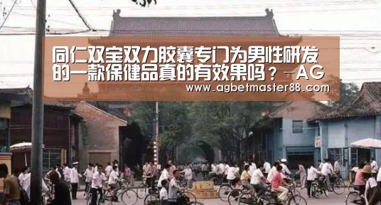同仁双宝双力胶囊专门为男性研发的一款保健品真的有效果吗?-AG棋牌(图1) AG棋牌