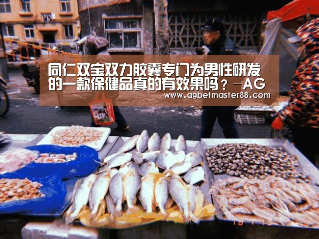 同仁双宝双力胶囊专门为男性研发的一款保健品真的有效果吗?-AG棋牌(图2) AG百家乐